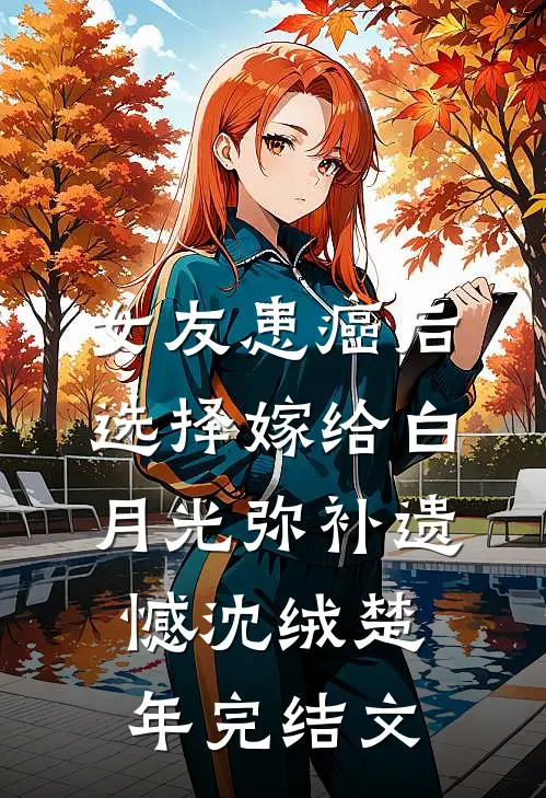 女友患癌后，选择嫁给白月光弥补遗憾沈绒楚年完结文