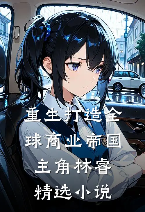 重生打造全球商业帝国主角林睿精选小说