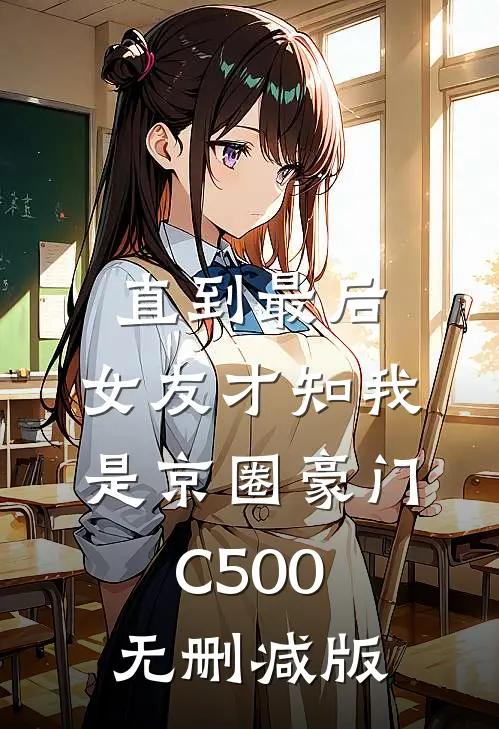 直到最后，女友才知我是京圈豪门C500无删减版