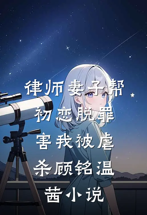 律师妻子帮初恋脱罪，害我被虐杀顾铭温茜小说