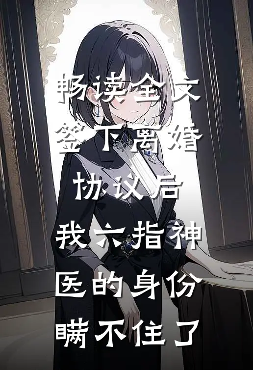 畅读全文签下离婚协议后，我六指神医的身份瞒不住了