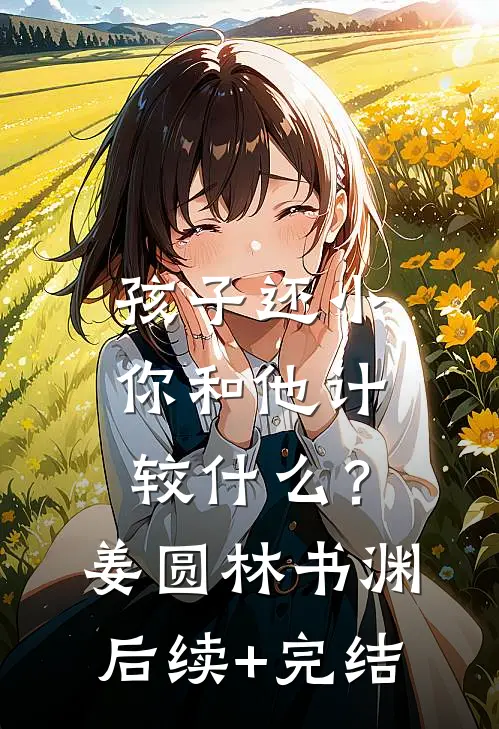 孩子还小，你和他计较什么？姜圆林书渊后续+完结