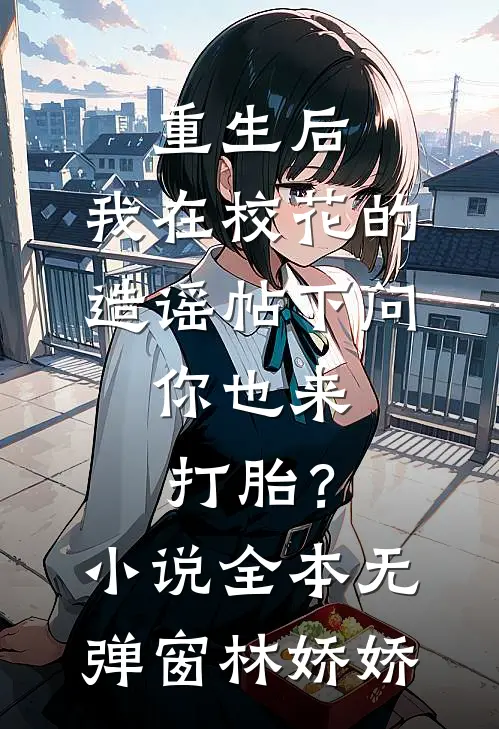 重生后，我在校花的造谣帖下问：你也来打胎？小说全本无弹窗林娇娇