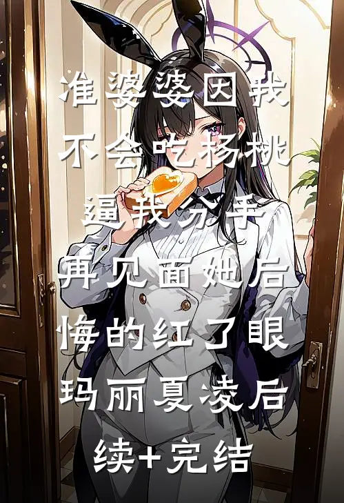 准婆婆因我不会吃杨桃逼我分手，再见面她后悔的红了眼玛丽夏凌后续+完结