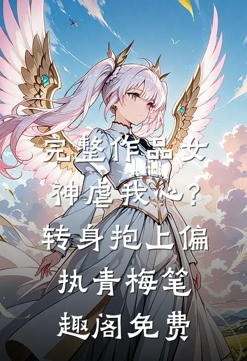完整作品女神虐我心?转身抱上偏执青梅笔趣阁免费