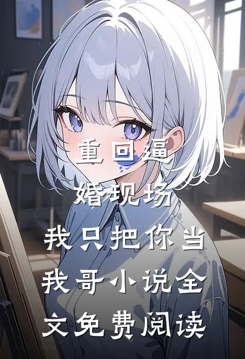 重回逼婚现场，我只把你当我哥小说全文免费阅读