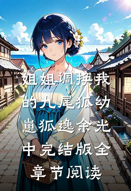 《姐姐调换我的九尾狐幼崽》狐逸余光中完结版全章节阅读