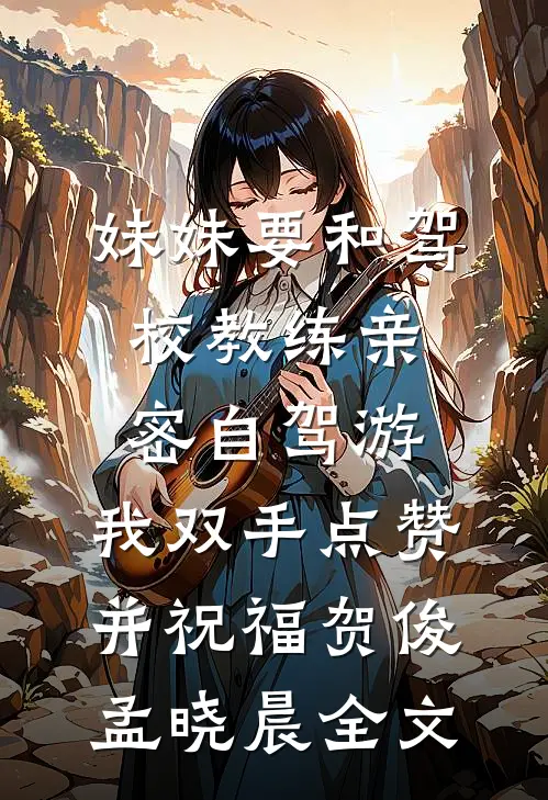 妹妹要和驾校教练亲密自驾游，我双手点赞并祝福贺俊孟晓晨全文