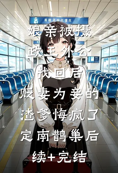 娘亲被摄政王外公找回后，贬妻为妾的渣爹悔疯了定南鹊巢后续+完结