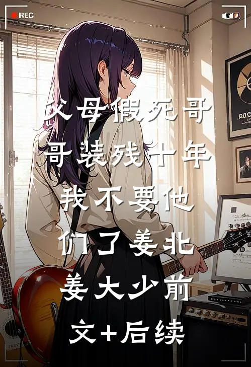 父母假死哥哥装残十年，我不要他们了姜北姜大少前文+后续