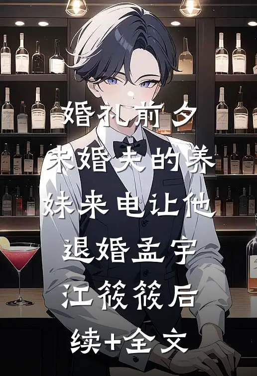 婚礼前夕，未婚夫的养妹来电让他退婚孟宇江筱筱后续+全文