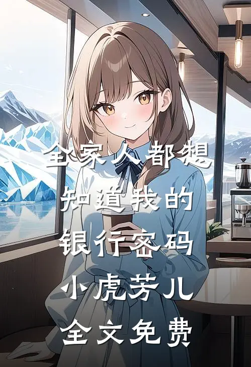 全家人都想知道我的银行密码小虎芳儿全文免费