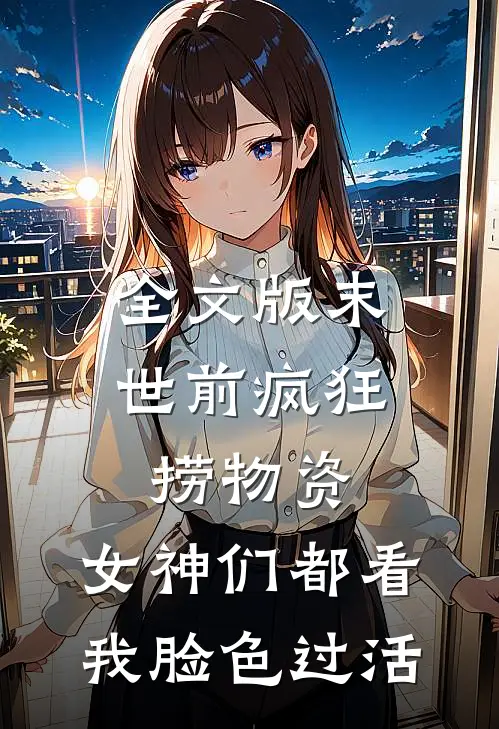 全文版末世前疯狂捞物资，女神们都看我脸色过活