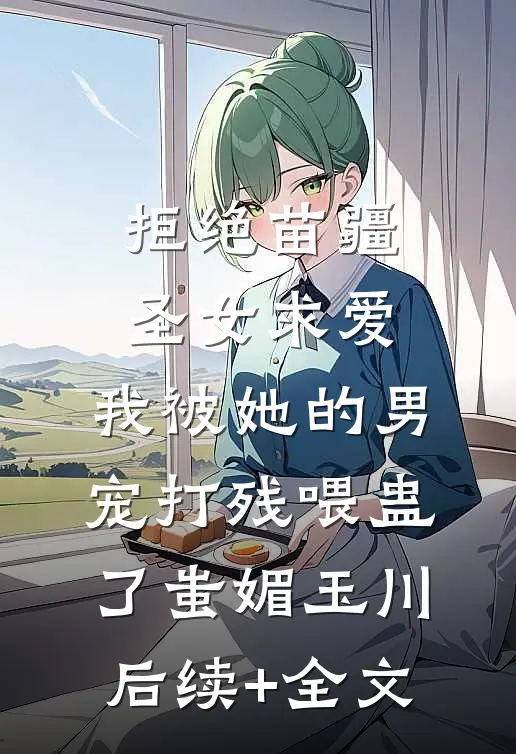 拒绝苗疆圣女求爱，我被她的男宠打残喂蛊了蚩媚玉川后续+全文