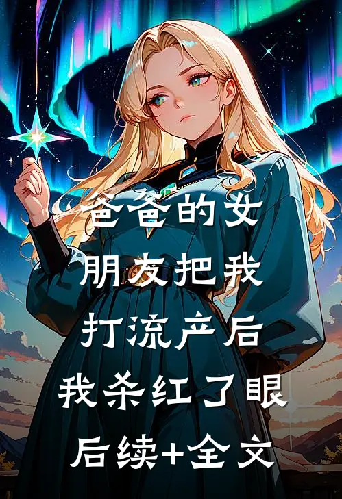 爸爸的女朋友把我打流产后，我杀红了眼后续+全文