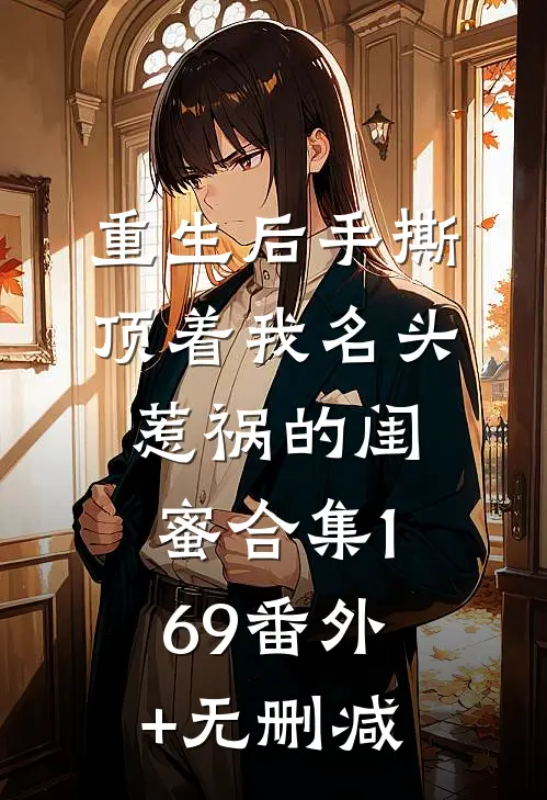 重生后手撕顶着我名头惹祸的闺蜜合集169番外+无删减