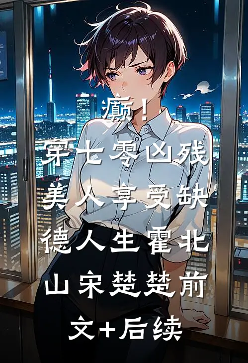 癫！穿七零凶残美人享受缺德人生霍北山宋楚楚前文+后续