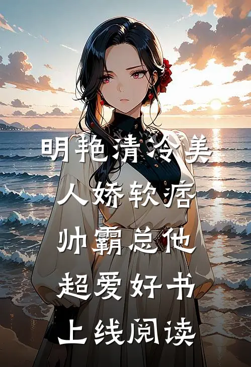 明艳清冷美人娇软痞帅霸总他超爱好书上线阅读