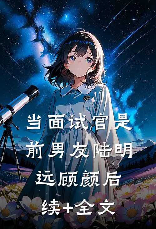 当面试官是前男友陆明远顾颜后续+全文