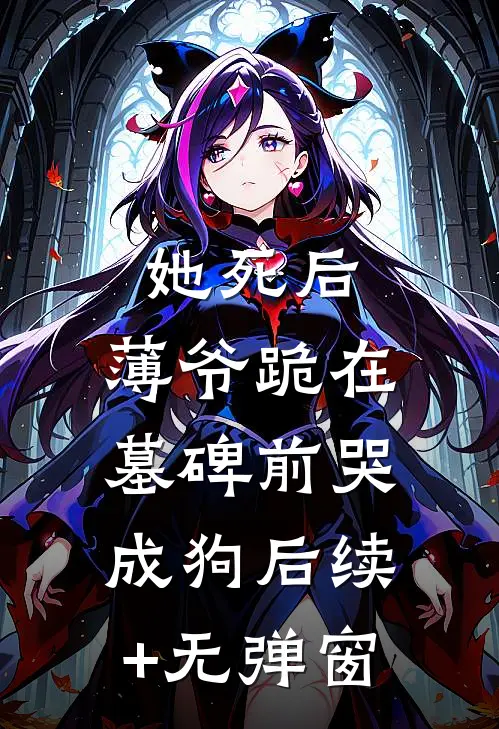 她死后，薄爷跪在墓碑前哭成狗后续+无弹窗