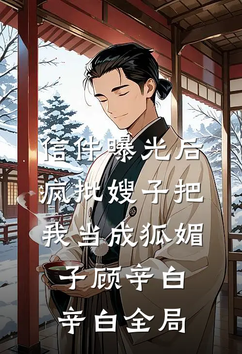 信件曝光后，疯批嫂子把我当成狐媚子顾辛白辛白全局
