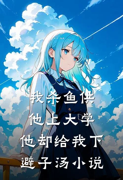 我杀鱼供他上大学，他却给我下避子汤小说