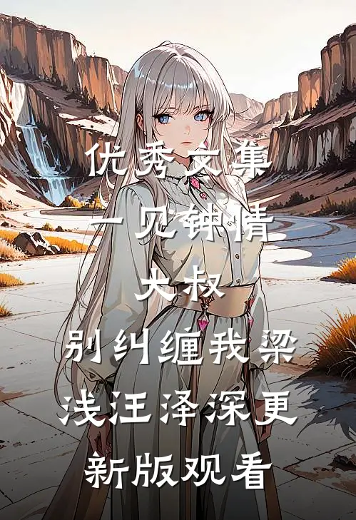 优秀文集一见钟情：大叔，别纠缠我梁浅汪泽深更新版观看