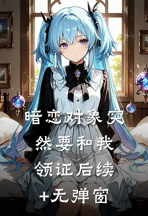 暗恋对象突然要和我领证后续+无弹窗
