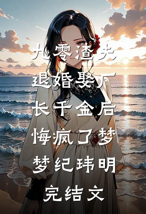 九零渣夫退婚娶厂长千金后，悔疯了梦梦纪玮明完结文