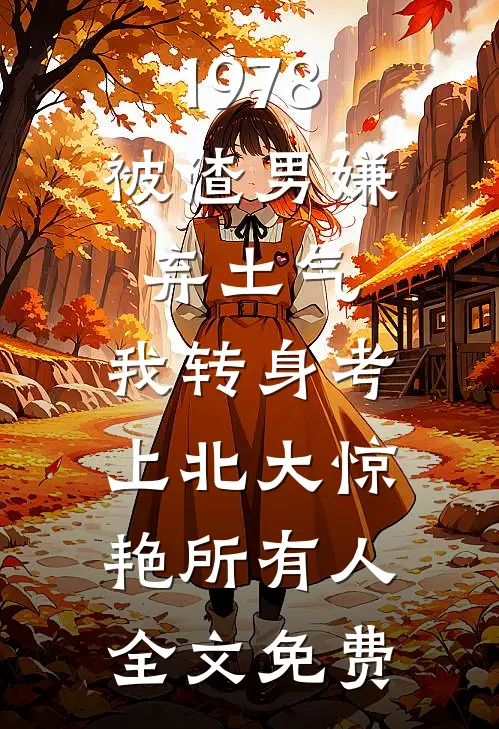 1978：被渣男嫌弃土气，我转身考上北大惊艳所有人全文免费