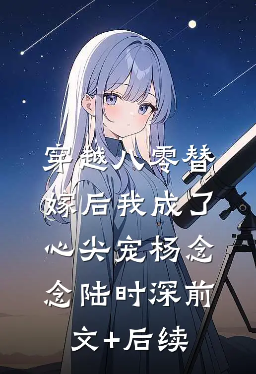 穿越八零替嫁后我成了心尖宠杨念念陆时深前文+后续