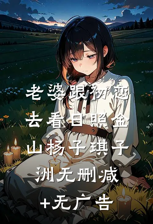 老婆跟初恋去看日照金山杨子琪子洲无删减+无广告