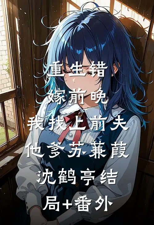 重生错嫁前晚，我找上前夫他爹苏蒹葭沈鹤亭结局+番外