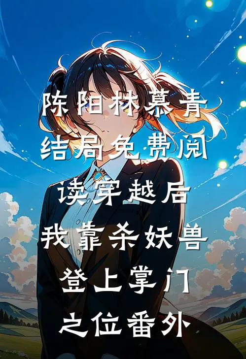 陈阳林慕青结局免费阅读穿越后，我靠杀妖兽登上掌门之位番外
