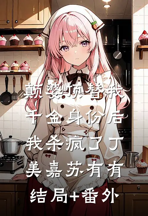 颠婆顶替我千金身份后，我杀疯了丁美嘉苏有有结局+番外