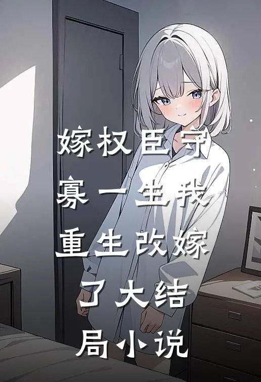 嫁权臣守寡一生我重生改嫁了大结局小说