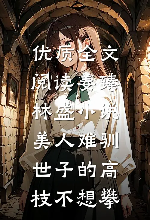 优质全文阅读姜臻林盛小说美人难驯:世子的高枝不想攀