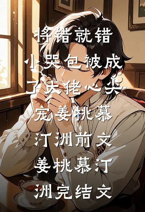 将错就错:小哭包被成了大佬心尖宠姜桃慕汀洲前文 姜桃慕汀洲完结文