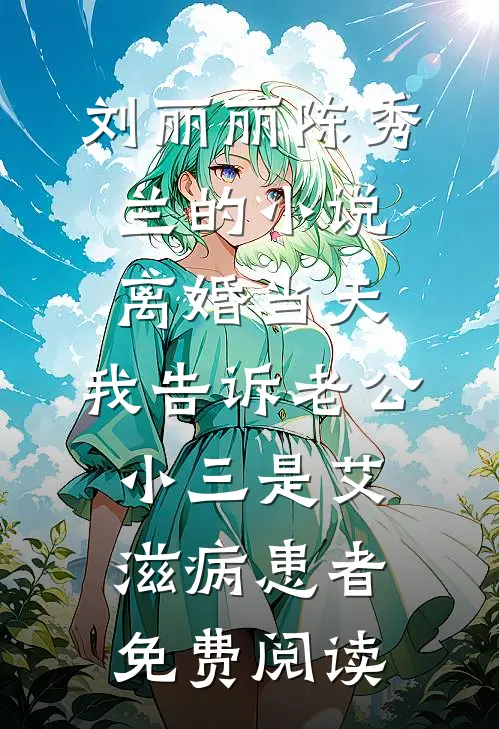 刘丽丽陈秀兰的小说离婚当天，我告诉老公小三是艾滋病患者免费阅读