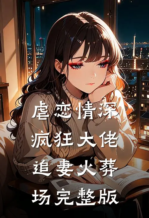 虐恋情深：疯狂大佬追妻火葬场完整版