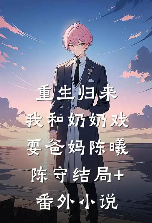重生归来，我和奶奶戏耍爸妈陈曦陈守结局+番外小说