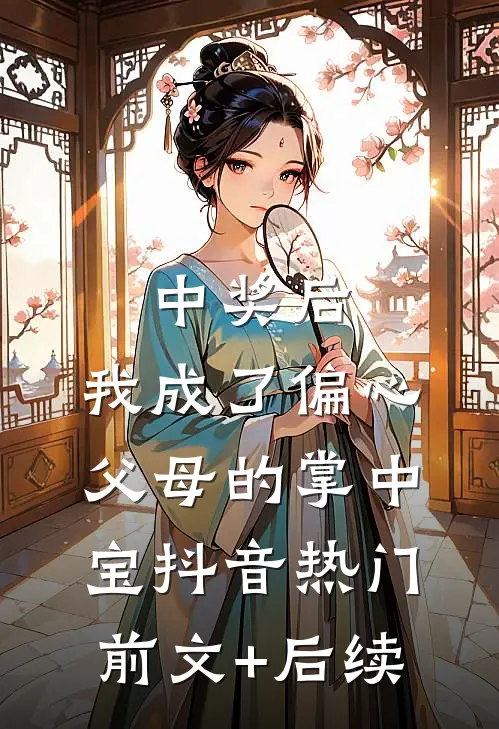 中奖后，我成了偏心父母的掌中宝抖音热门前文+后续