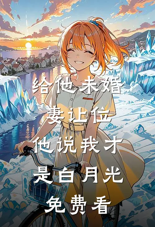 给他未婚妻让位，他说我才是白月光免费看