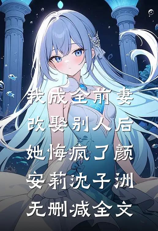 我成全前妻改娶别人后，她悔疯了颜安莉沈子洲无删减全文