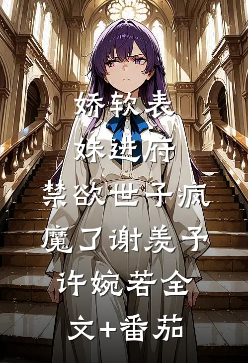 娇软表妹进府：禁欲世子疯魔了谢羡予许婉若全文+番茄