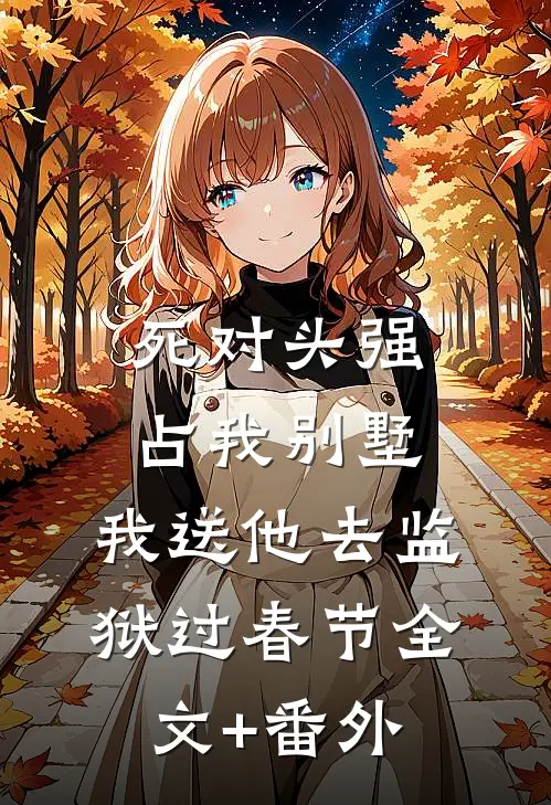 死对头强占我别墅，我送他去监狱过春节全文+番外