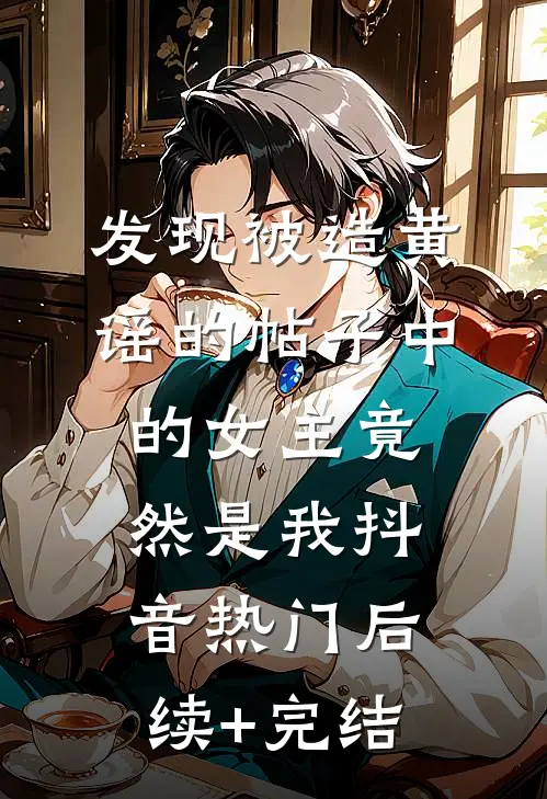 发现被造黄谣的帖子中的女主竟然是我抖音热门后续+完结