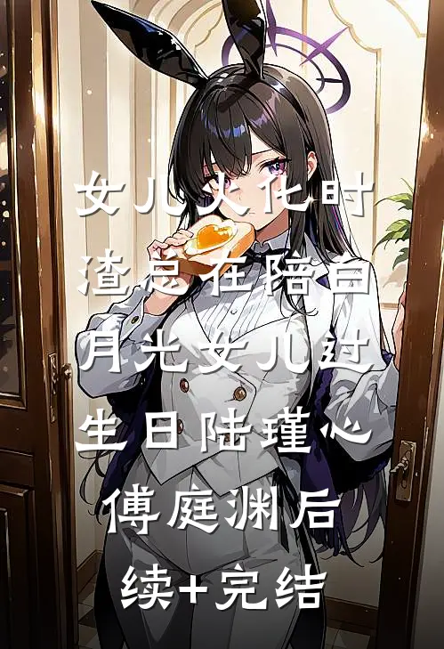 女儿火化时，渣总在陪白月光女儿过生日陆瑾心傅庭渊后续+完结