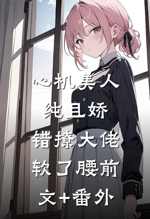 心机美人纯且娇，错撩大佬软了腰前文+番外