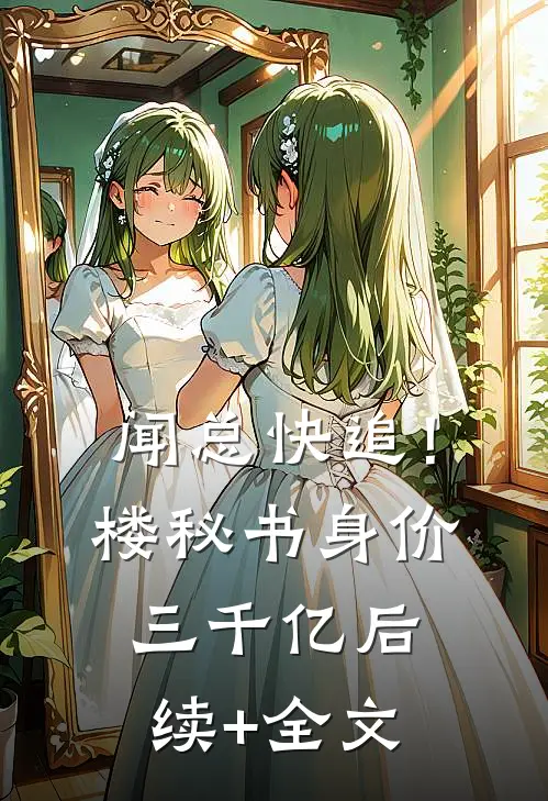 闻总快追！楼秘书身价三千亿后续+全文